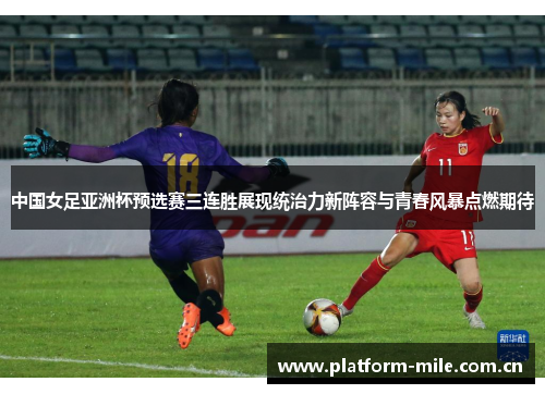 中国女足亚洲杯预选赛三连胜展现统治力新阵容与青春风暴点燃期待 中国女足亚洲杯预选赛三连胜展现统治力新阵容与青春风暴点燃期待