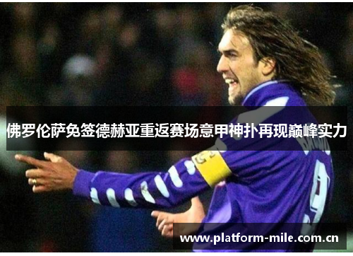 佛罗伦萨免签德赫亚重返赛场意甲神扑再现巅峰实力 佛罗伦萨免签德赫亚重返赛场意甲神扑再现巅峰实力